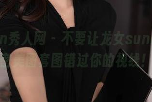 Xiuren秀人网 – 不要让龙女sunny的秘密美图套图错过你的视线！