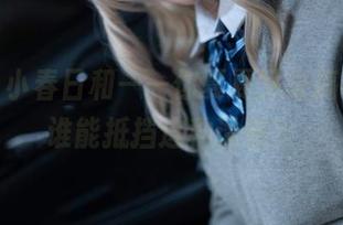 最新！小春日和——你夏夏又来搞事情，谁能抵挡这种诱惑？